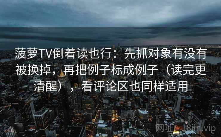 菠萝TV倒着读也行:先抓对象有没有被换掉,再把例子标成例子(读完更清醒),看评论区也同样适用 菠萝TV倒着读也行:先抓对象有没有被换掉,再把例子标成例子(读完更清醒),看评论区也同样适用