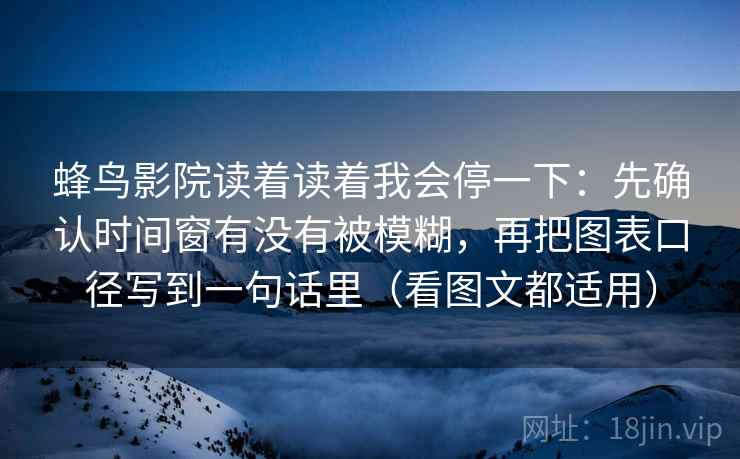 蜂鸟影院读着读着我会停一下：先确认时间窗有没有被模糊，再把图表口径写到一句话里（看图文都适用）