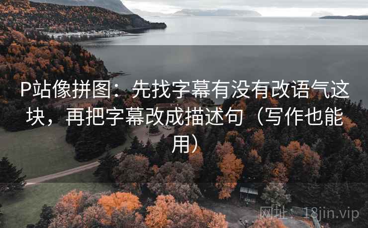 P站像拼图：先找字幕有没有改语气这块，再把字幕改成描述句（写作也能用）
