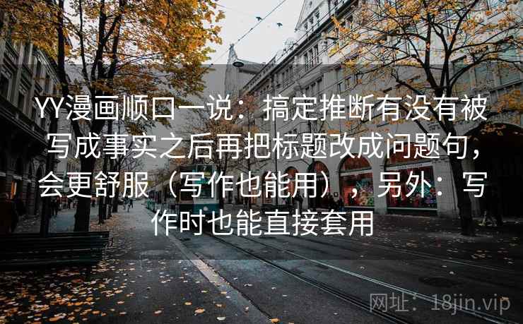 YY漫画顺口一说：搞定推断有没有被写成事实之后再把标题改成问题句，会更舒服（写作也能用），另外：写作时也能直接套用