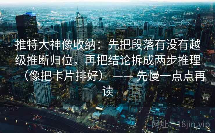 推特大神像收纳：先把段落有没有越级推断归位，再把结论拆成两步推理（像把卡片排好） —— 先慢一点点再读