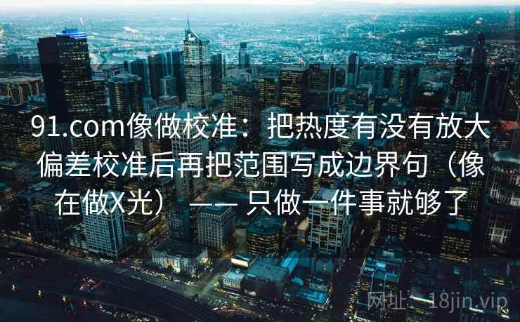91.com像做校准:把热度有没有放大偏差校准后再把范围写成边界句(像在做X光) —— 只做一件事就够了 91.com像做校准:把热度有没有放大偏差校准后再把范围写成边界句(像在做X光) —— 只做一件事就够了