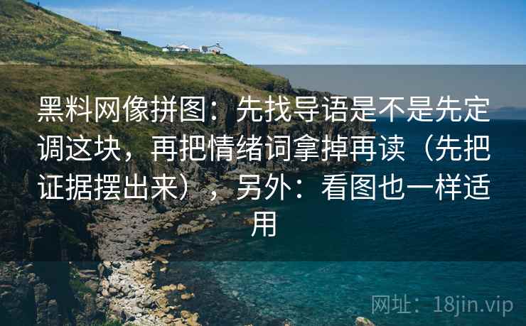 黑料网像拼图：先找导语是不是先定调这块，再把情绪词拿掉再读（先把证据摆出来），另外：看图也一样适用