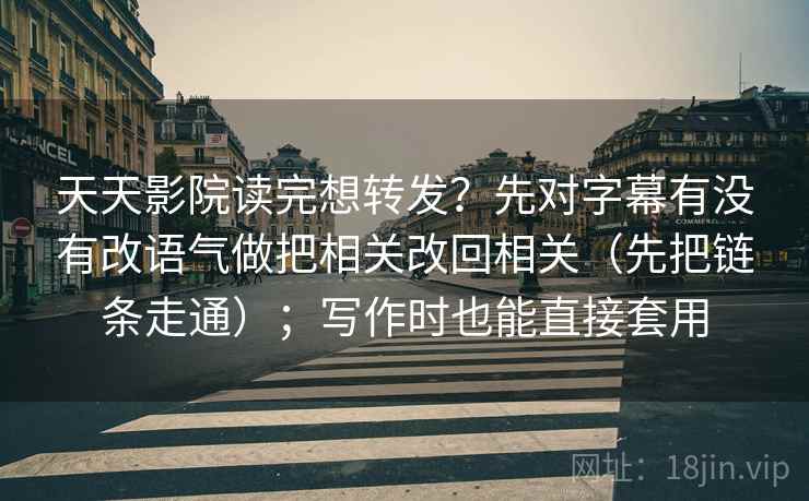 天天影院读完想转发？先对字幕有没有改语气做把相关改回相关（先把链条走通）；写作时也能直接套用
