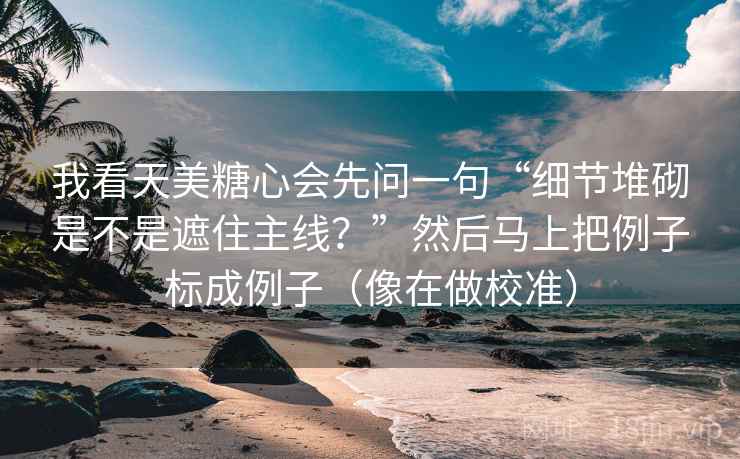 我看天美糖心会先问一句“细节堆砌是不是遮住主线？”然后马上把例子标成例子（像在做校准）